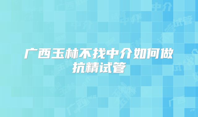 广西玉林不找中介如何做抗精试管