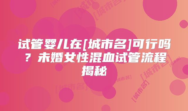 试管婴儿在[城市名]可行吗？未婚女性混血试管流程揭秘