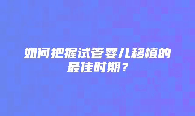 如何把握试管婴儿移植的最佳时期?