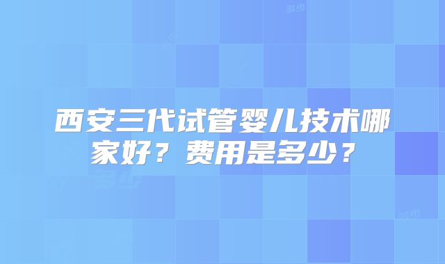 西安三代试管婴儿技术哪家好?费用是多少?