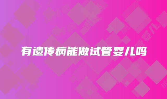 有遗传病能做试管婴儿吗