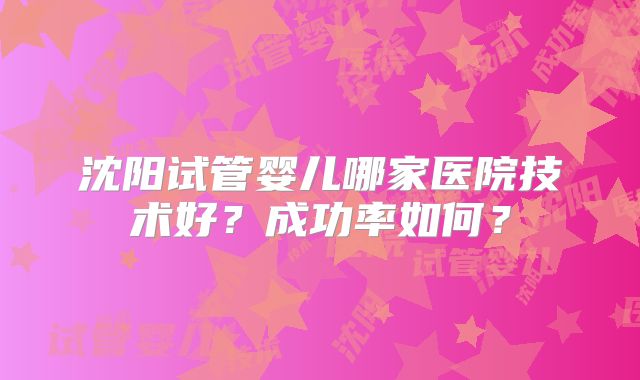 沈阳试管婴儿哪家医院技术好？成功率如何？