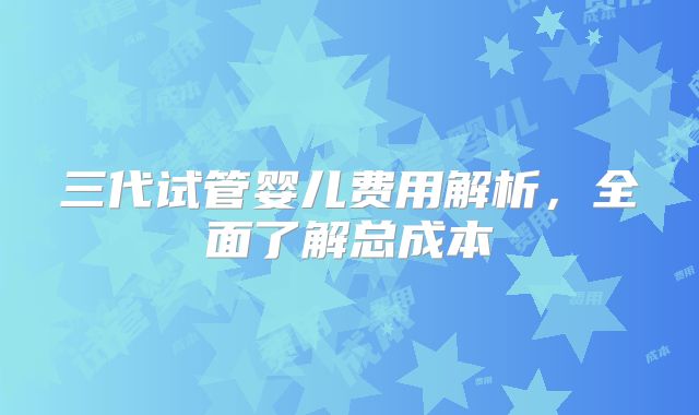三代试管婴儿费用解析,全面了解总成本