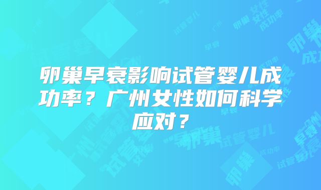 卵巢早衰影响试管婴儿成功率?广州女性如何科学应对?