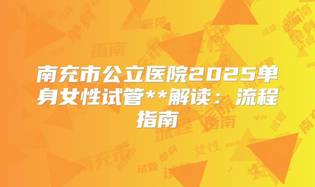 南充市公立医院2025单身女性试管**解读：流程指南