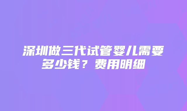 深圳做三代试管婴儿需要多少钱？费用明细