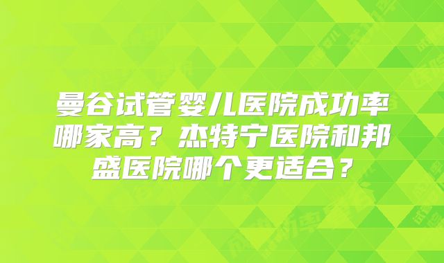 曼谷试管婴儿医院成功率哪家高?杰特宁医院和邦盛医院哪个更适合?