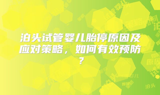 泊头试管婴儿胎停原因及应对策略,如何有效预防?