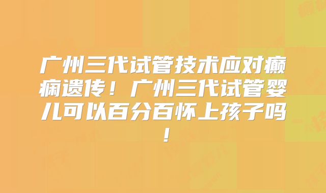 广州三代试管技术应对癫痫遗传!广州三代试管婴儿可以百分百怀上孩子吗!
