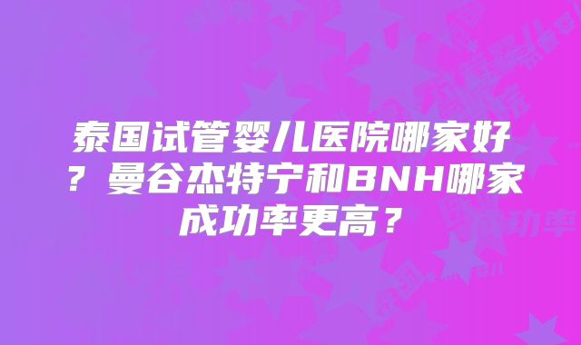 泰国试管婴儿医院哪家好？曼谷杰特宁和BNH哪家成功率更高？