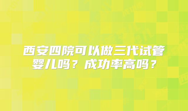 西安四院可以做三代试管婴儿吗?成功率高吗?
