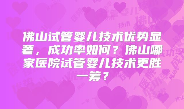 佛山试管婴儿技术优势显著，成功率如何？佛山哪家医院试管婴儿技术更胜一筹？