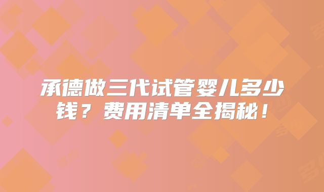 承德做三代试管婴儿多少钱？费用清单全揭秘！