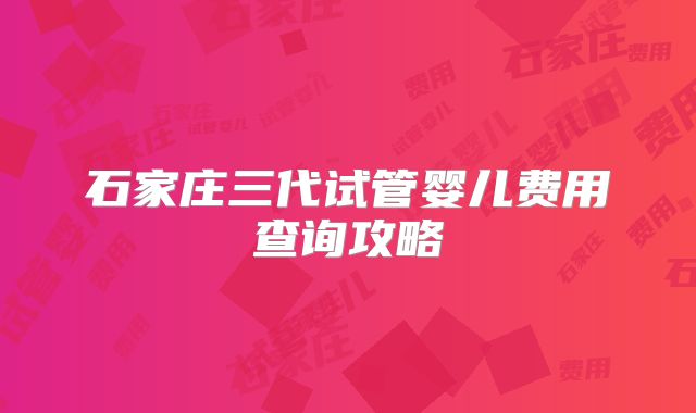 石家庄三代试管婴儿费用查询攻略