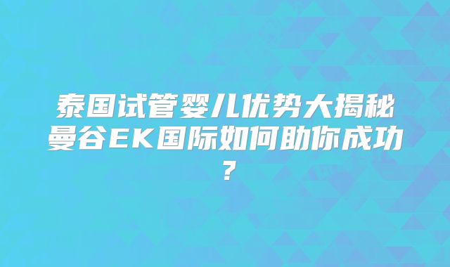 泰国试管婴儿优势大揭秘曼谷EK国际如何助你成功?