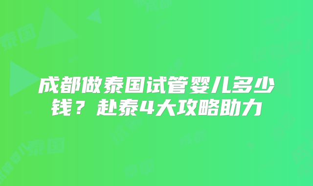成都做泰国试管婴儿多少钱?赴泰4大攻略助力