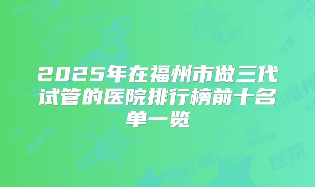 2025年在福州市做三代试管的医院排行榜前十名单一览