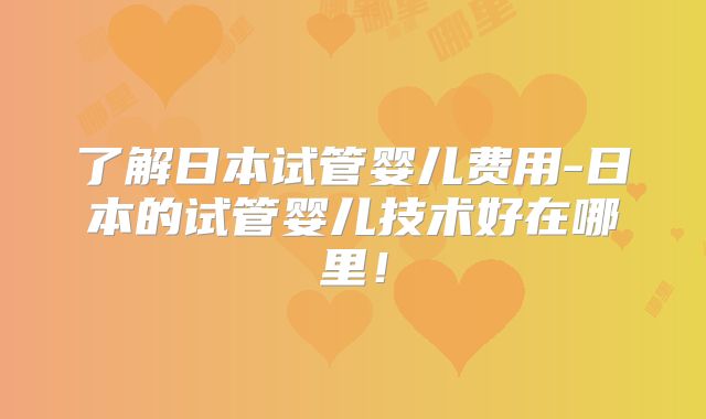 了解日本试管婴儿费用-日本的试管婴儿技术好在哪里!