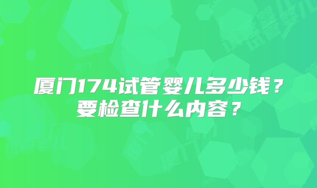 厦门174试管婴儿多少钱?要检查什么内容?