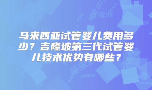 马来西亚试管婴儿费用多少?吉隆坡第三代试管婴儿技术优势有哪些?