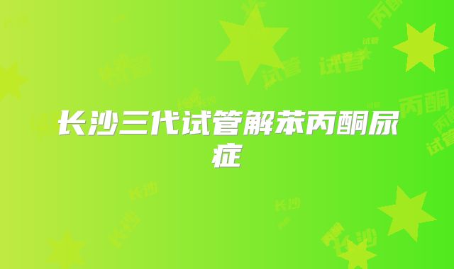 长沙三代试管解苯丙酮尿症