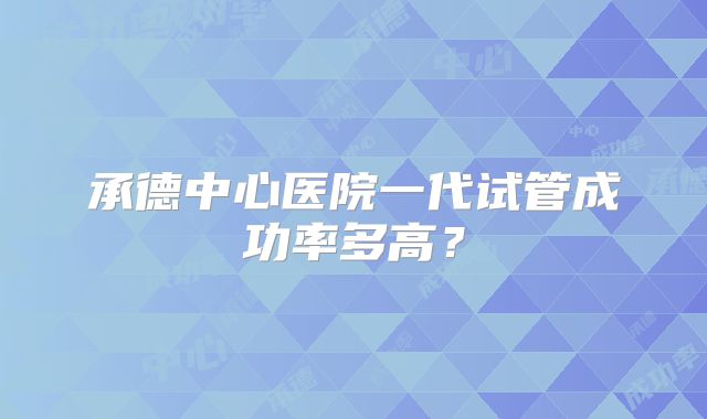 承德中心医院一代试管成功率多高?
