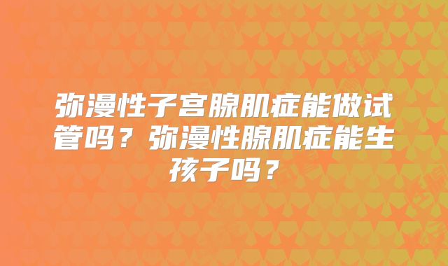 弥漫性子宫腺肌症能做试管吗?弥漫性腺肌症能生孩子吗?