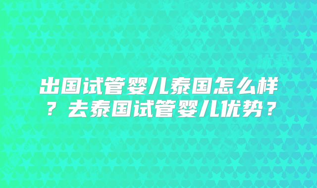 出国试管婴儿泰国怎么样？去泰国试管婴儿优势？