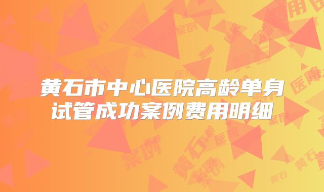 黄石市中心医院高龄单身试管成功案例费用明细