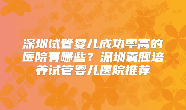 深圳试管婴儿成功率高的医院有哪些?深圳囊胚培养试管婴儿医院推荐