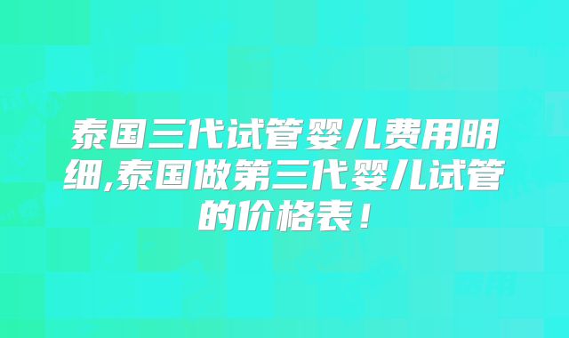泰国三代试管婴儿费用明细,泰国做第三代婴儿试管的价格表!