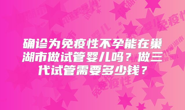 确诊为免疫性不孕能在巢湖市做试管婴儿吗?做三代试管需要多少钱?