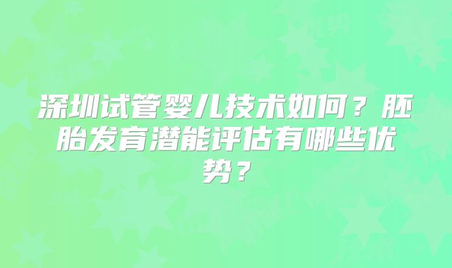 深圳试管婴儿技术如何？胚胎发育潜能评估有哪些优势？