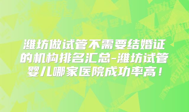 潍坊做试管不需要结婚证的机构排名汇总-潍坊试管婴儿哪家医院成功率高！