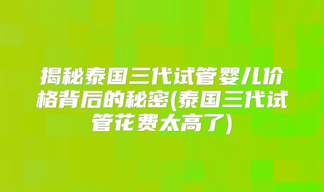 揭秘泰国三代试管婴儿价格背后的秘密(泰国三代试管花费太高了)