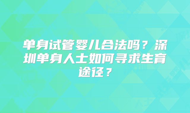 单身试管婴儿合法吗?深圳单身人士如何寻求生育途径?