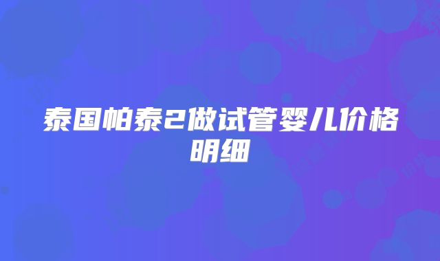 泰国帕泰2做试管婴儿价格明细