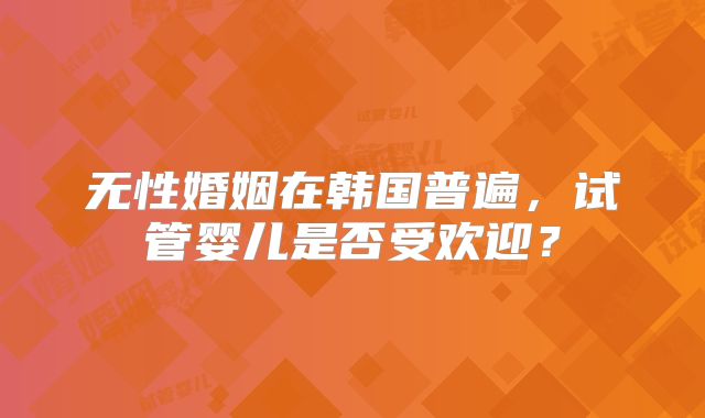 无性婚姻在韩国普遍,试管婴儿是否受欢迎?