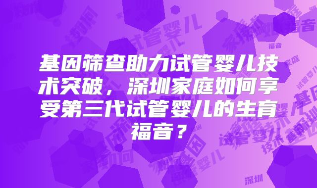 基因筛查助力试管婴儿技术突破，深圳家庭如何享受第三代试管婴儿的生育福音？