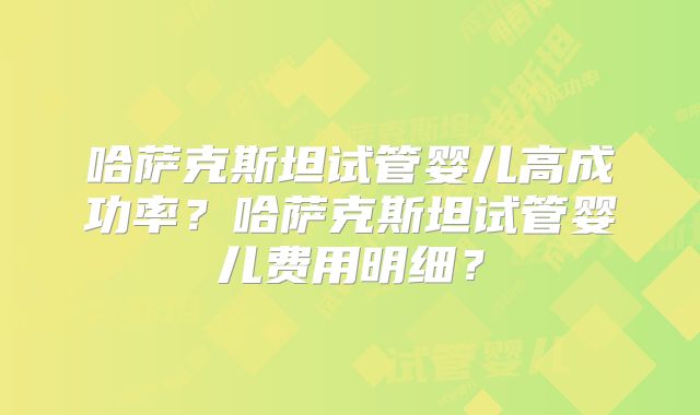 哈萨克斯坦试管婴儿高成功率?哈萨克斯坦试管婴儿费用明细?