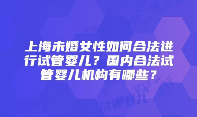 上海未婚女性如何合法进行试管婴儿？国内合法试管婴儿机构有哪些？