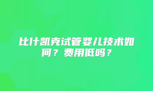 比什凯克试管婴儿技术如何？费用低吗？