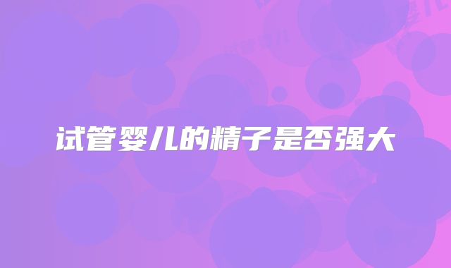 试管婴儿的精子是否强大