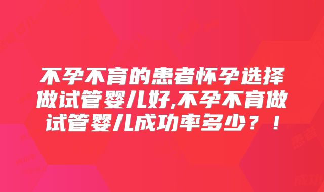 不孕不育的患者怀孕选择做试管婴儿好,不孕不育做试管婴儿成功率多少？！