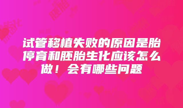 试管移植失败的原因是胎停育和胚胎生化应该怎么做！会有哪些问题