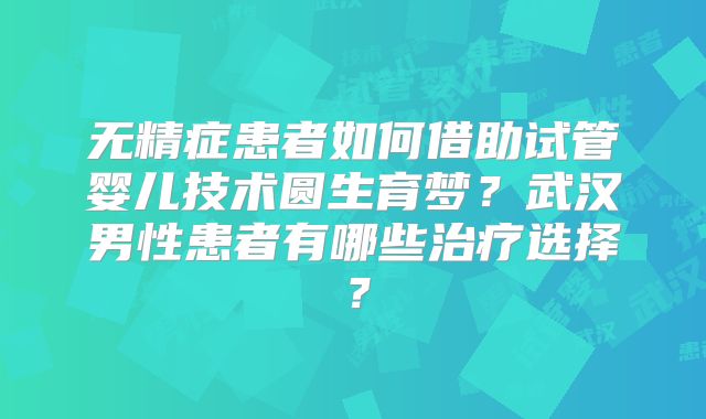无精症患者如何借助试管婴儿技术圆生育梦？武汉男性患者有哪些治疗选择？