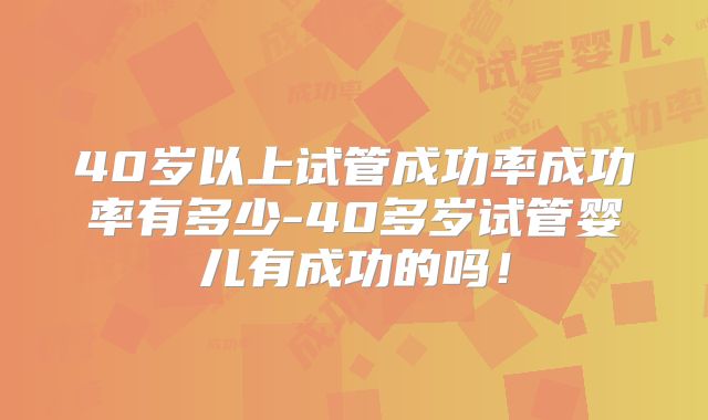 40岁以上试管成功率成功率有多少-40多岁试管婴儿有成功的吗！