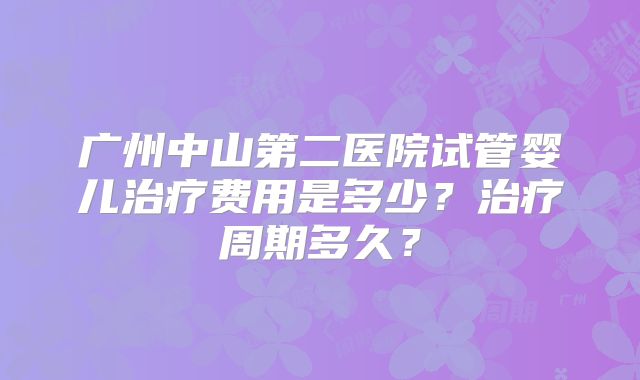 广州中山第二医院试管婴儿治疗费用是多少?治疗周期多久?