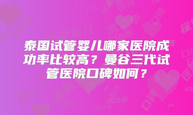 泰国试管婴儿哪家医院成功率比较高?曼谷三代试管医院口碑如何?