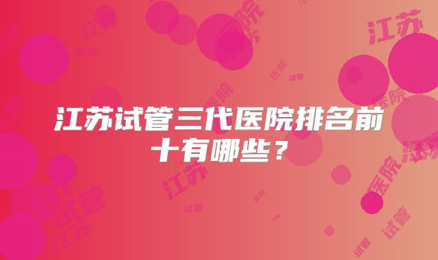 江苏试管三代医院排名前十有哪些?